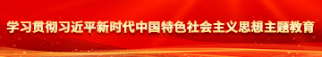 操死你个小骚逼大鸡巴操逼免费视频学习贯彻习近平新时代中国特色社会主义思想主题教育